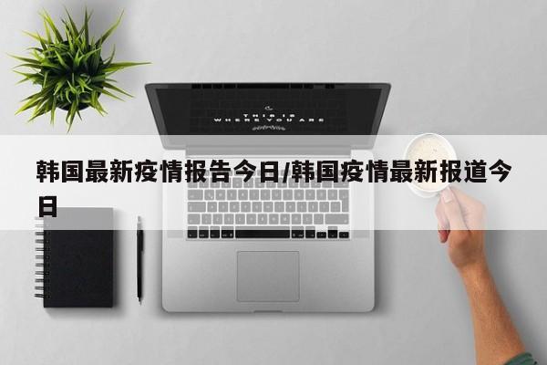 韩国最新疫情报告今日／韩国疫情最新报道今日