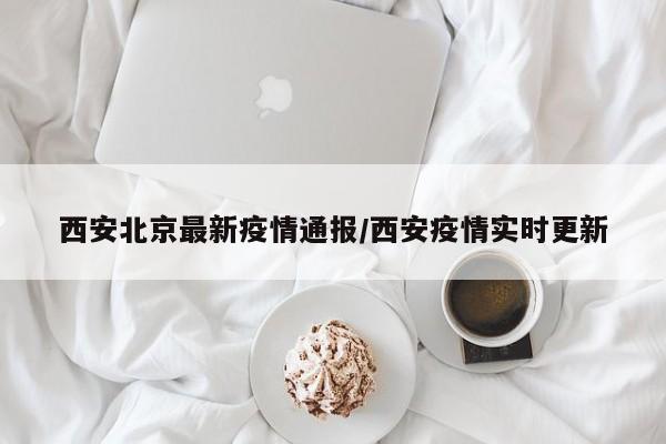 西安北京最新疫情通报／西安疫情实时更新