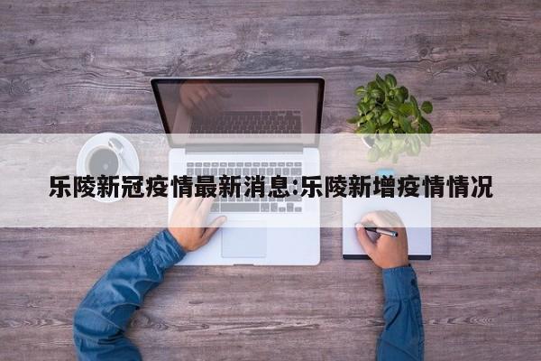 乐陵新冠疫情最新消息：乐陵新增疫情情况