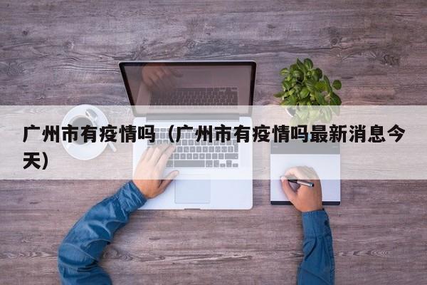 广州市有疫情吗（广州市有疫情吗最新消息今天）