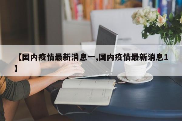 【国内疫情最新消息一,国内疫情最新消息1】