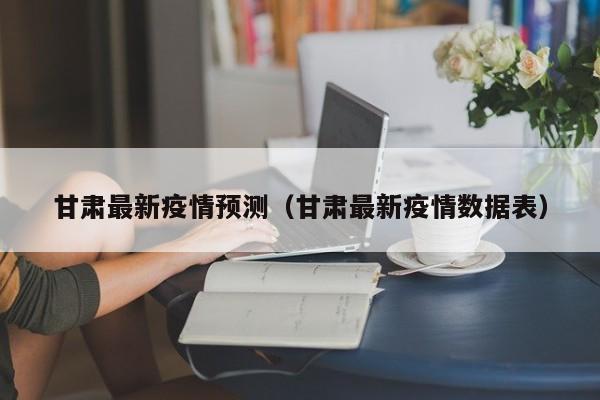甘肃最新疫情预测（甘肃最新疫情数据表）